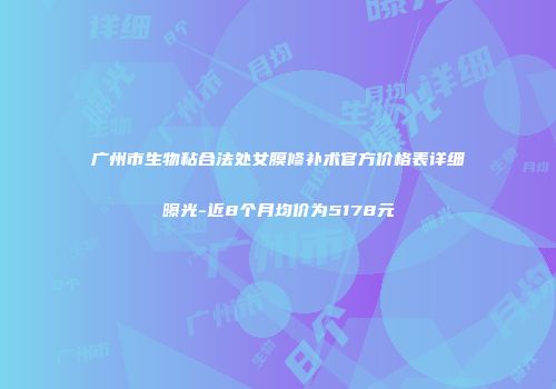 广州市生物粘合法处女膜修补术官方价格表详细曝光-近8个月均价为5178元