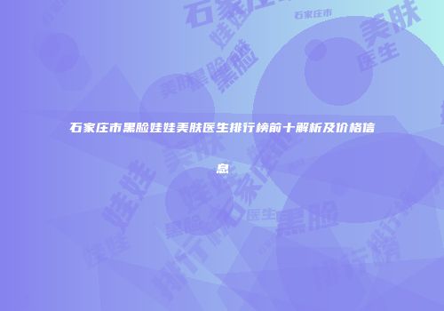 石家庄市黑脸娃娃美肤医生排行榜前十解析及价格信息