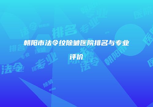 朝阳市法令纹除皱医院排名与专业评价