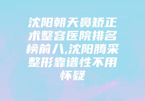 沈阳朝天鼻矫正术整容医院排名榜前八,沈阳腾采整形靠谱性不用怀疑