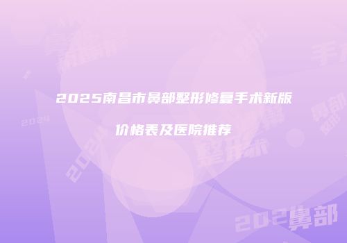2025南昌市鼻部整形修复手术新版价格表及医院推荐