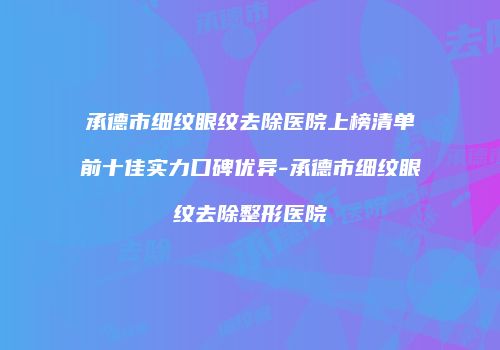 承德市细纹眼纹去除医院上榜清单前十佳实力口碑优异-承德市细纹眼纹去除整形医院
