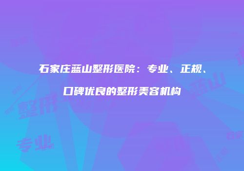 石家庄蓝山整形医院：专业、正规、口碑优良的整形美容机构