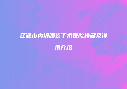 辽源市内切眼袋手术医院排名及详情介绍