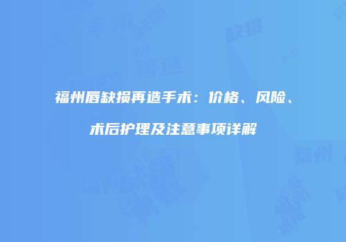 福州唇缺损再造手术：价格、风险、术后护理及注意事项详解