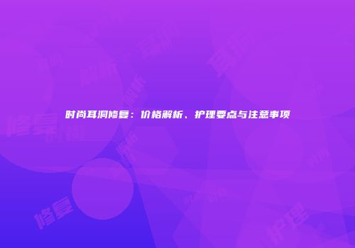 时尚耳洞修复：价格解析、护理要点与注意事项