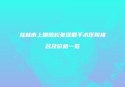 桂林市上眼脸松弛提眉手术医院排名及价格一览