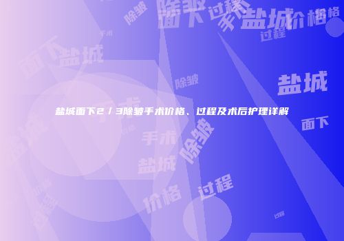 盐城面下2／3除皱手术价格、过程及术后护理详解