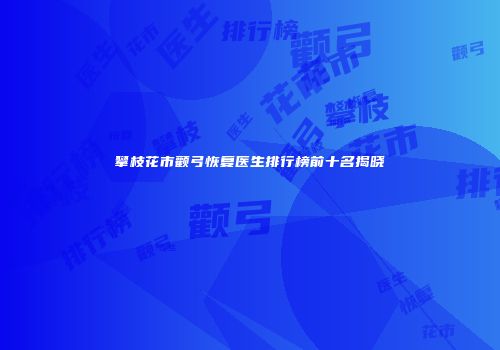 攀枝花市颧弓恢复医生排行榜前十名揭晓