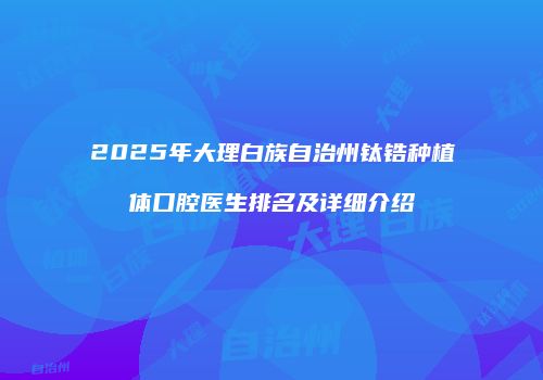2025年大理白族自治州钛锆种植体口腔医生排名及详细介绍
