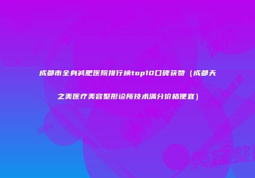 成都市全身减肥医院排行榜top10口碑获赞（成都天之美医疗美容整形诊所技术满分价格便宜）