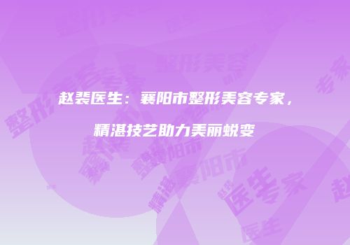 赵裴医生：襄阳市整形美容专家，精湛技艺助力美丽蜕变