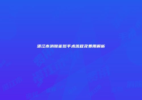 湛江市消除雀斑手术流程及费用解析