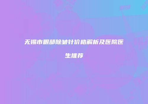 无锡市眼部除皱针价格解析及医院医生推荐