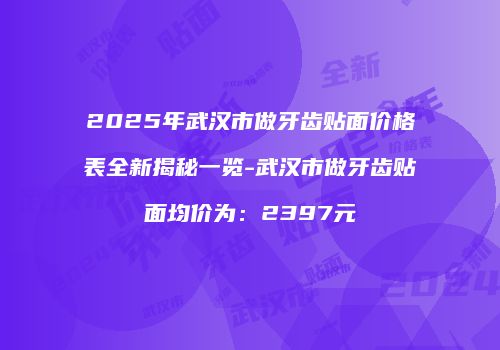 2025年武汉市做牙齿贴面价格表全新揭秘一览-武汉市做牙齿贴面均价为：2397元