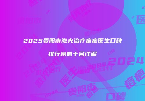 2025贵阳市激光治疗痘疤医生口碑排行榜前十名详解