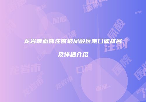 龙岩市面部注射玻尿酸医院口碑排名及详细介绍