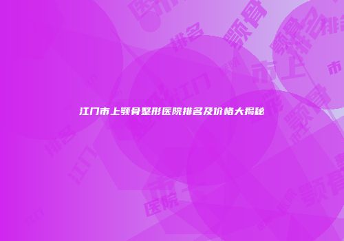 江门市上颚骨整形医院排名及价格大揭秘