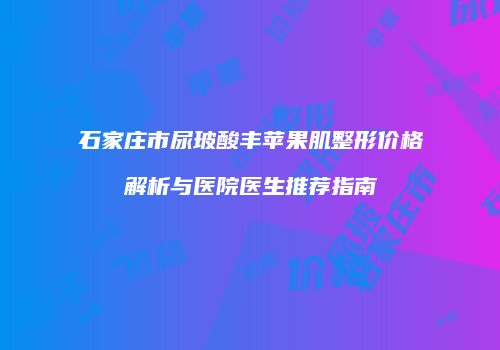 石家庄市尿玻酸丰苹果肌整形价格解析与医院医生推荐指南