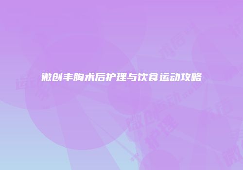 微创丰胸术后护理与饮食运动攻略