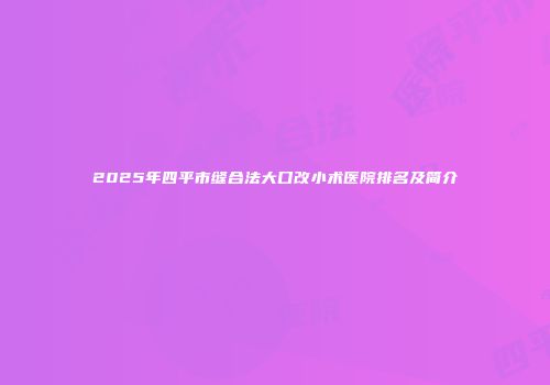 2025年四平市缝合法大口改小术医院排名及简介