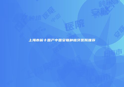 上海市前十国产中国安联种植牙医院推荐