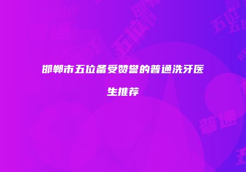 邯郸市五位备受赞誉的普通洗牙医生推荐