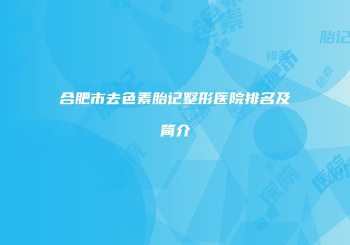 合肥市去色素胎记整形医院排名及简介