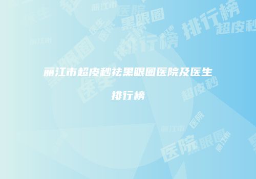丽江市超皮秒祛黑眼圈医院及医生排行榜