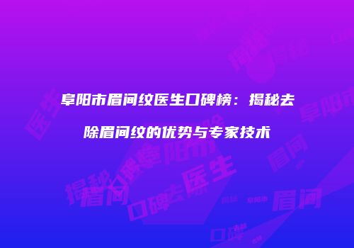 阜阳市眉间纹医生口碑榜：揭秘去除眉间纹的优势与专家技术