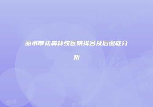 丽水市祛鼻背纹医院排名及后遗症分析