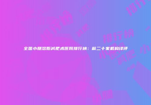 全国小腿溶脂减肥术医院排行榜：前二十家机构详评