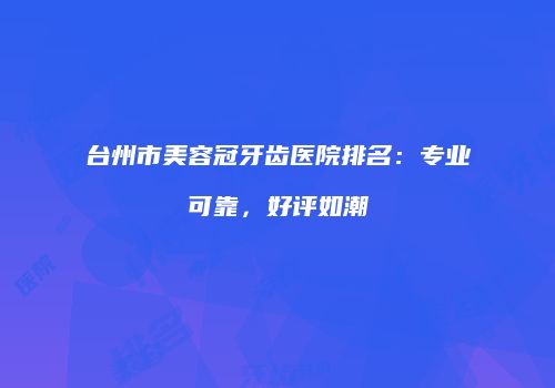 台州市美容冠牙齿医院排名：专业可靠，好评如潮