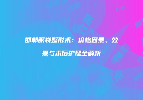 邯郸眼袋整形术：价格因素、效果与术后护理全解析