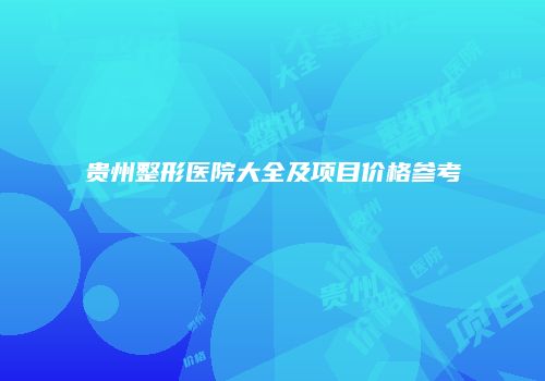贵州整形医院大全及项目价格参考