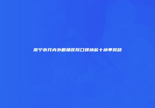 南宁市开内外眼角医院口碑榜前十榜单揭晓