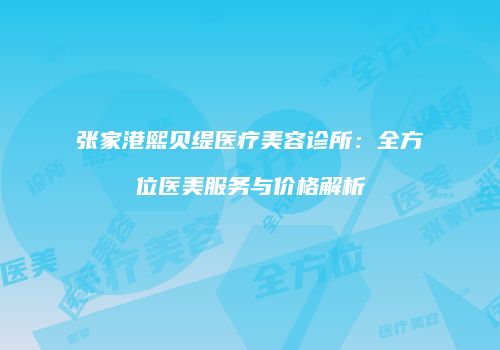张家港熙贝缇医疗美容诊所：全方位医美服务与价格解析