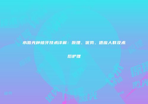 水激光种植牙技术详解：原理、优势、适应人群及术后护理