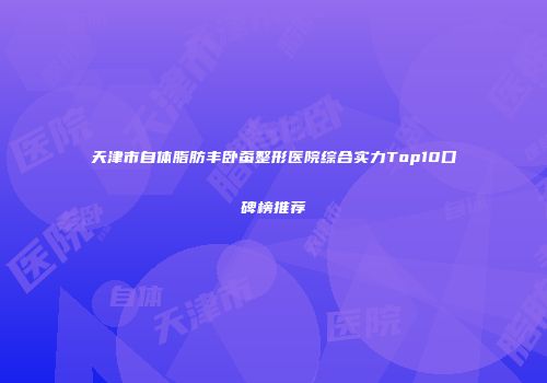 天津市自体脂肪丰卧蚕整形医院综合实力Top10口碑榜推荐
