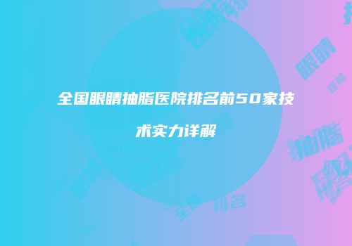 全国眼睛抽脂医院排名前50家技术实力详解