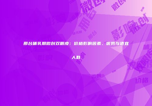 邢台哺乳期微创双眼皮：价格影响因素、优势与适宜人群