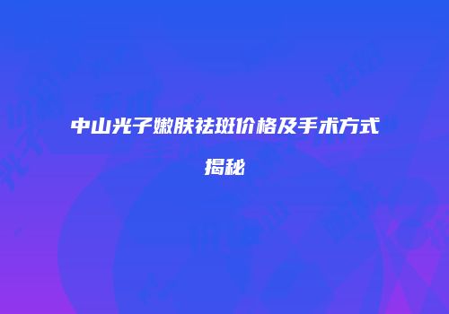 中山光子嫩肤祛斑价格及手术方式揭秘