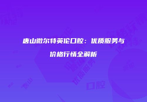 唐山微尔特英伦口腔：优质服务与价格行情全解析
