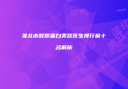 淮北市胶原蛋白美容医生排行前十名解析
