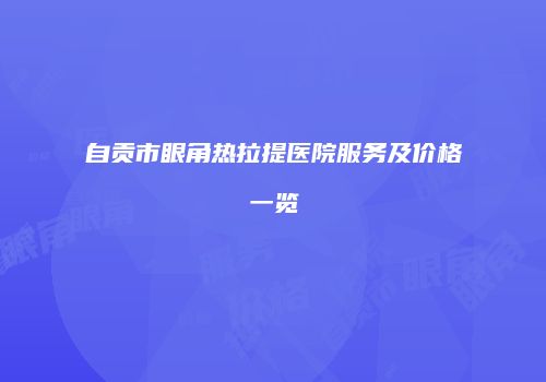 自贡市眼角热拉提医院服务及价格一览