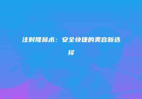注射隆鼻术：安全快捷的美容新选择
