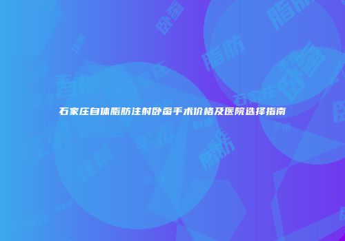 石家庄自体脂肪注射卧蚕手术价格及医院选择指南