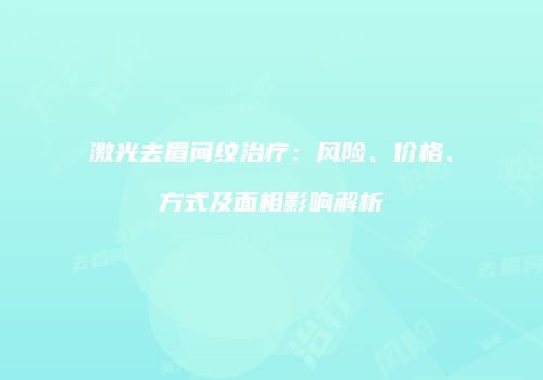 激光去眉间纹治疗：风险、价格、方式及面相影响解析