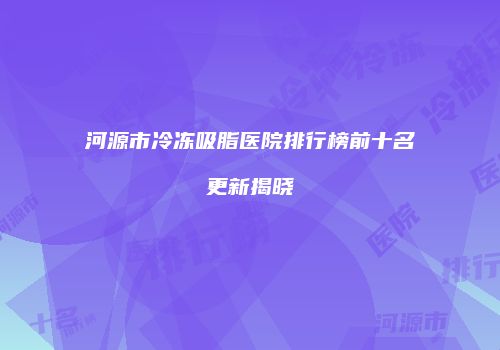 河源市冷冻吸脂医院排行榜前十名更新揭晓
