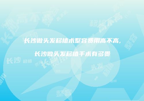 长沙做头发移植术整容费用高不高,长沙做头发移植手术有多贵